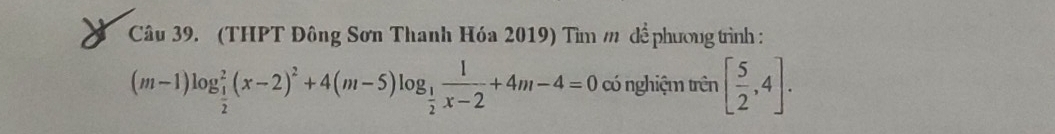 (THPT Đông Sơn Thanh Hóa 2019) Tìm m để phương trình :
(m-1)log _ 1/2 ^2(x-2)^2+4(m-5)log _ 1/2  1/x-2 +4m-4=0 có nghiệm trên [ 5/2 ,4].