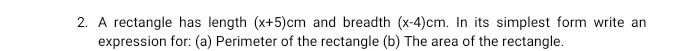 A rectangle has length (x+5)cm and breadth (x-4)cm. In its simplest form write an 
expression for: (a) Perimeter of the rectangle (b) The area of the rectangle.