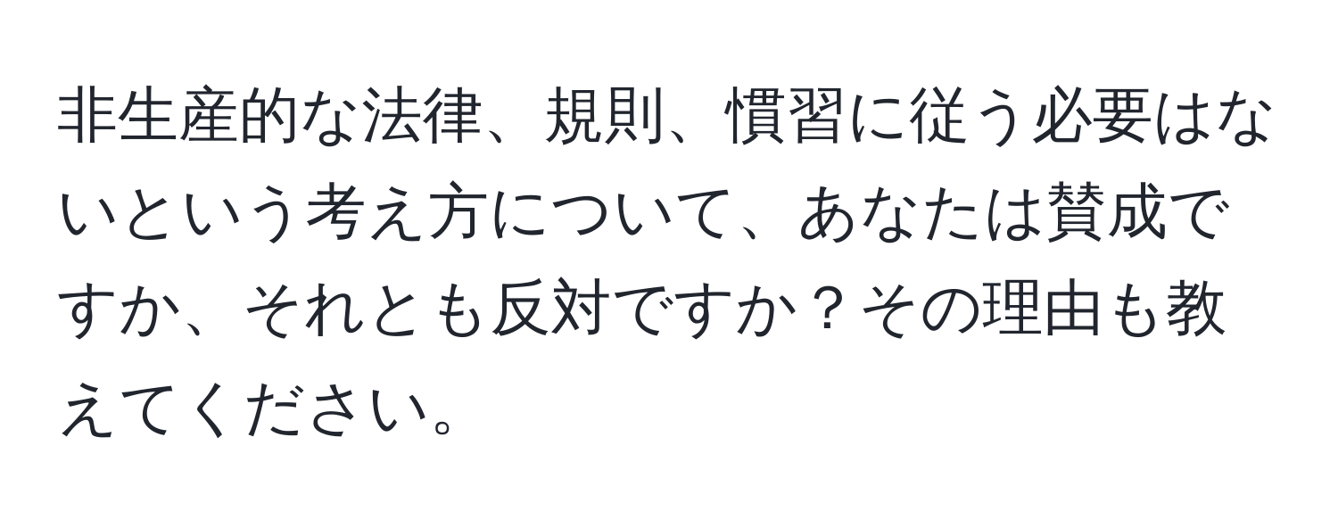 非生産的な法律、規則、慣習に従う必要はないという考え方について、あなたは賛成ですか、それとも反対ですか？その理由も教えてください。