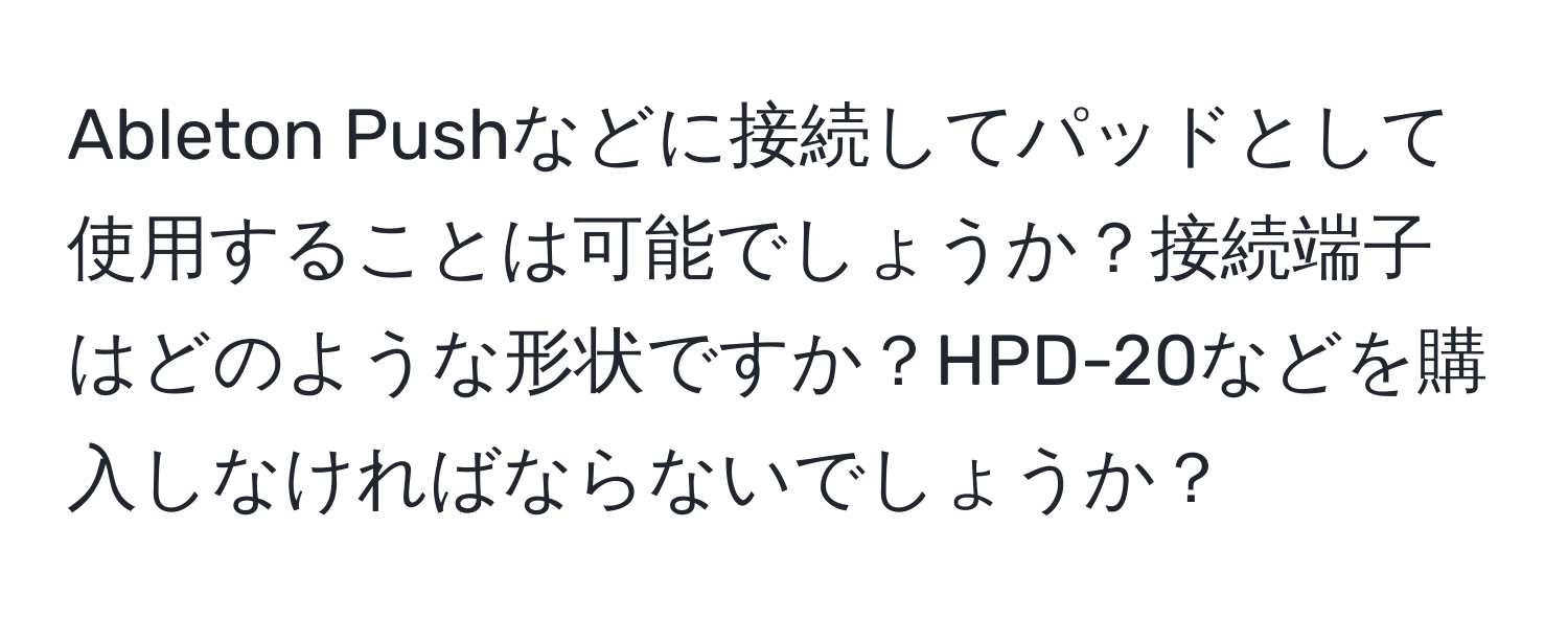 Ableton Pushなどに接続してパッドとして使用することは可能でしょうか？接続端子はどのような形状ですか？HPD-20などを購入しなければならないでしょうか？