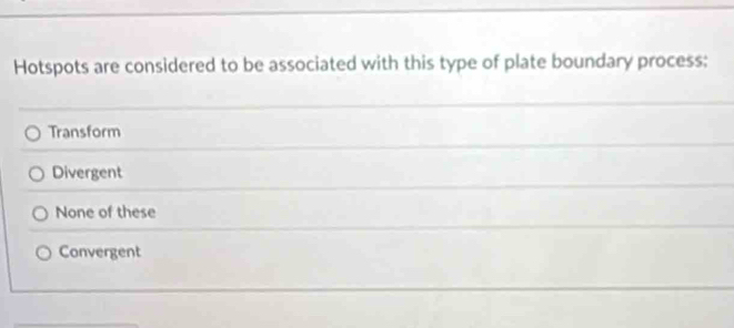 Hotspots are considered to be associated with this type of plate boundary process:
Transform
Divergent
None of these
Convergent