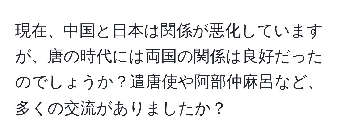 現在、中国と日本は関係が悪化していますが、唐の時代には両国の関係は良好だったのでしょうか？遣唐使や阿部仲麻呂など、多くの交流がありましたか？