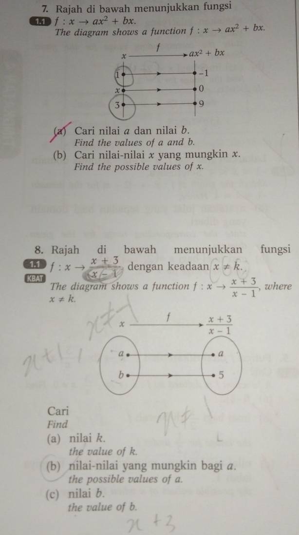 Rajah di bawah menunjukkan fungsi
15 f:xto ax^2+bx.
The diagram shows a function f:xto ax^2+bx.
(a) Cari nilai a dan nilai b.
Find the values of a and b.
(b) Cari nilai-nilai x yang mungkin x.
Find the possible values of x.
8. Rajah  di bawah menunjukkan     fungsi
f:x  (x+3)/x-1  dengan keadaan x!= k.
KBAT
The diagram shows a function f:xto  (x+3)/x-1  , where
x!= k.
Cari
Find
(a) nilai k.
the value of k.
(b) nilai-nilai yang mungkin bagi a.
the possible values of a.
(c) nilai b.
the value of b.