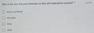 Who is the one that puts Heracles on this self-redemption journey? " 2 points
King Eurystheus
Alcmene
Hera
Zeus