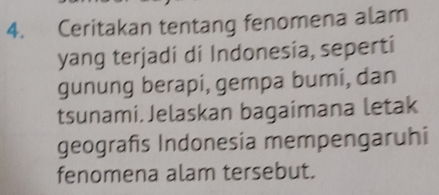 Ceritakan tentang fenomena alam 
yang terjadi di Indonesia, seperti 
gunung berapi, gempa bumi, dan 
tsunami. Jelaskan bagaimana letak 
geografis Indonesia mempengaruhi 
fenomena alam tersebut.