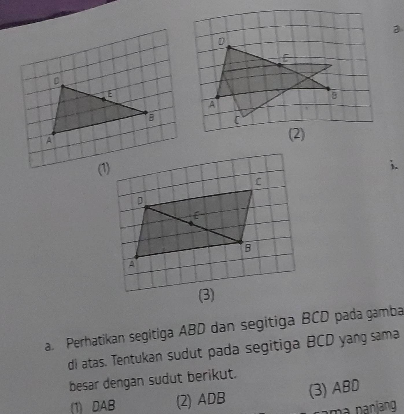 a
D
[ 
A
C
(2) 
(1) 
i. 
C 
D 
 
B 
A 
(3) 
a. Perhatikan segitiga ABD dan segitiga BCD pada gamba 
di atas. Tentukan sudut pada segitiga BCD yang sama 
besar dengan sudut berikut. 
(1) DAB (2) ADB
(3) ABD
ama panjang