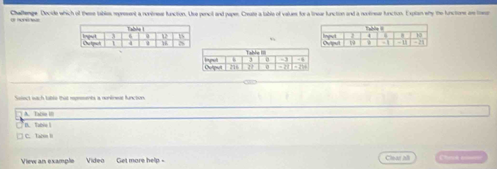 Challenge Decide which of there tables represent a nonénear function. Uire pencil and paper. Create a table of values for a linear function and a nontinear function. Explan why the functions are limear
or honehele 

“

Select wach table that reprements a nonlineat function.
) A. Tabio III
n. Table 1
C. Tabie II
View an example Video Get more help - Clear All Chnok ar