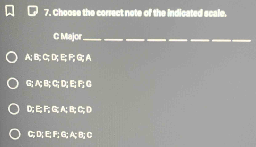 Choose the correct note of the indicated scale.
C Major_
_
_
_
A; B; C; D; E; F; G; A
G; A; B; C; D; E; F; G
D; E; F; G; A; B; C; D
C; D; E; F; G; A; B; C