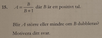 A= B/B+1  där B är ett positivt tal. 
Blir 4 större eller mindre om B dubbleras? 
Motivera ditt svar.