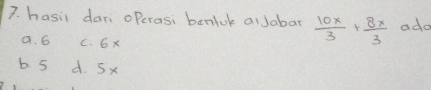 hasil dari oPcrasi bentuk alJabar  10x/3 + 8x/3  ado
a. 6 C. 6x
b. 5 d. 5x