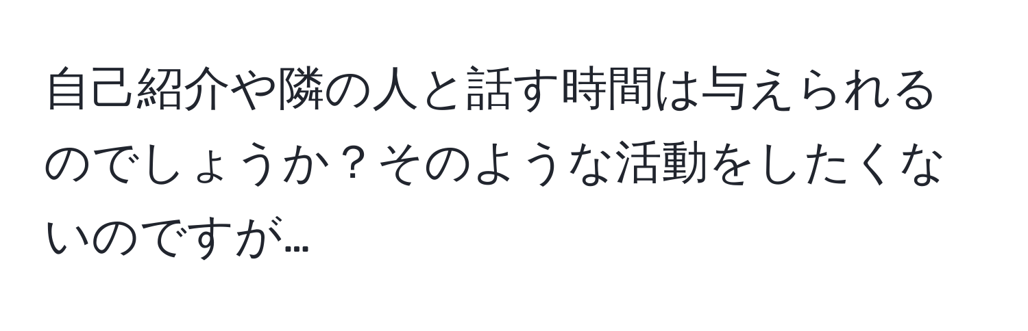 自己紹介や隣の人と話す時間は与えられるのでしょうか？そのような活動をしたくないのですが…