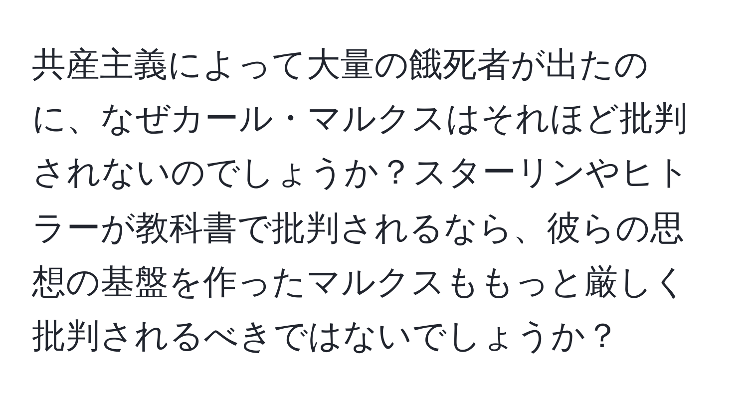 共産主義によって大量の餓死者が出たのに、なぜカール・マルクスはそれほど批判されないのでしょうか？スターリンやヒトラーが教科書で批判されるなら、彼らの思想の基盤を作ったマルクスももっと厳しく批判されるべきではないでしょうか？