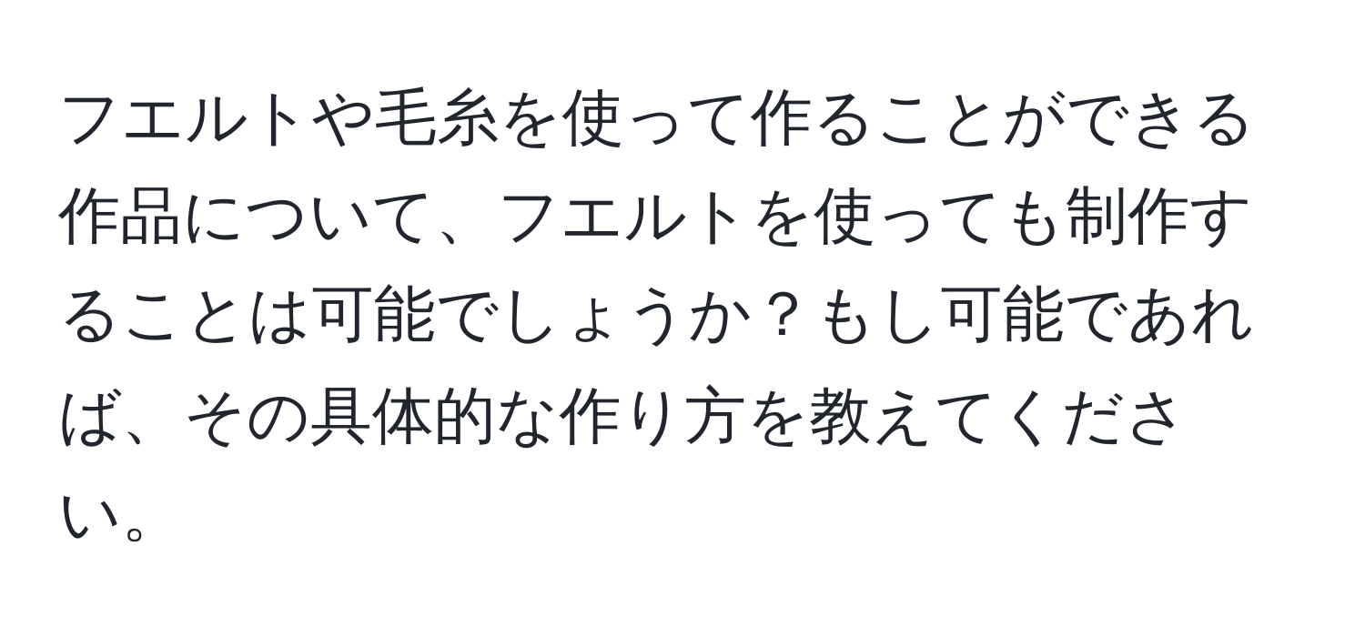 フエルトや毛糸を使って作ることができる作品について、フエルトを使っても制作することは可能でしょうか？もし可能であれば、その具体的な作り方を教えてください。