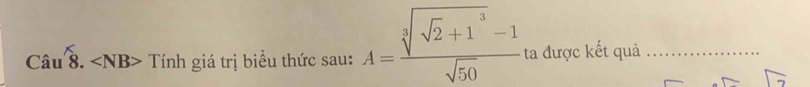 Chat auhat 8.∠ NB> Tính giá trị biểu thức sau: A=frac sqrt[3](sqrt 2)+1^3-1sqrt(50) ta được kết quả_