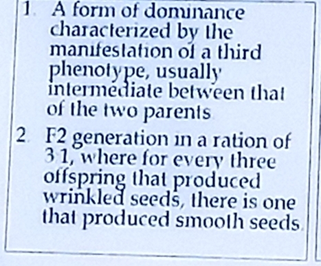 A form of dominance 
characterized by the 
manifestation of a third 
phenotype, usually 
intermédiate between that 
of the two parents 
2 F2 generation in a ration of
3 1, where for every three 
offspring that produced 
wrinkled seeds, there is one 
that produced smooth seeds