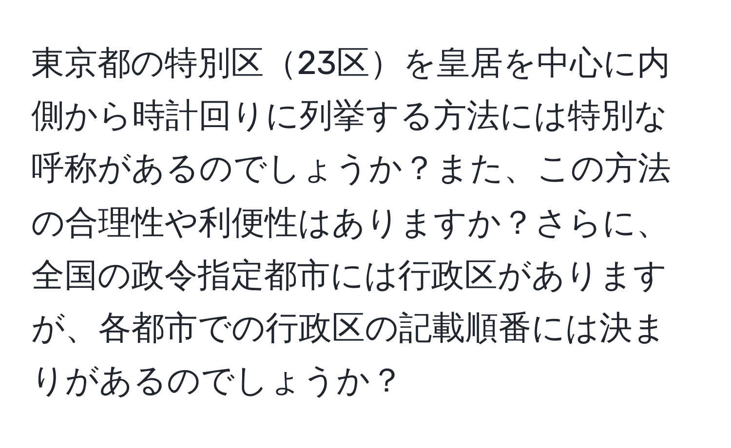 東京都の特別区23区を皇居を中心に内側から時計回りに列挙する方法には特別な呼称があるのでしょうか？また、この方法の合理性や利便性はありますか？さらに、全国の政令指定都市には行政区がありますが、各都市での行政区の記載順番には決まりがあるのでしょうか？