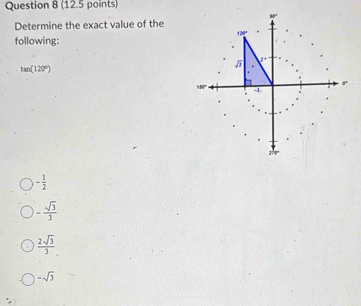 Determine the exact value of the
following:
tan (120°)
- 1/2 
- sqrt(3)/3 
 2sqrt(3)/3 
-sqrt(3)