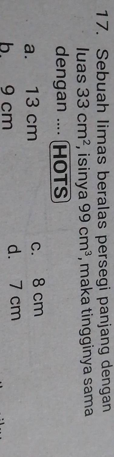 Sebuah limas beralas persegi panjang dengan
luas 33cm^2 , isinya 99cm^3 , maka tingginya sama
dengan .... (HOTS
a. 13 cm c. 8 cm
b. 9 cm
d. 7 cm