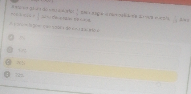 Antonio gasta do seu salário:  1/5  para pagar a mensalidade da sua escoła,  1/10 
condução e  1/2  para despesas de casa. para
A porcentagem que sobra do seu salário é
A 8%
B 10%
C 20%
DD 22%