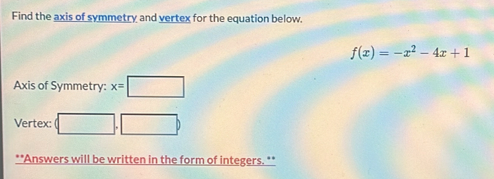 Find the axis of symmetry and vertex for the equation below.
f(x)=-x^2-4x+1
Axis of Symmetry: x=□
Vertex: (□ ,□ )
**Answers will be written in the form of integers. **