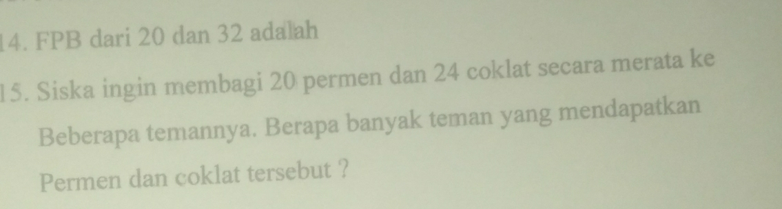 FPB dari 20 dan 32 adalah 
15. Siska ingin membagi 20 permen dan 24 coklat secara merata ke 
Beberapa temannya. Berapa banyak teman yang mendapatkan 
Permen dan coklat tersebut ?