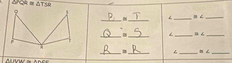 overline △ PQR≌ △ TSR
_ 
_ 
∠ _ ≌ ∠ _ 
__ 
∠ _ ≌ ∠ _ 
_ 
_ 
∠ _ ≌ ∠ _
△ UVW≌ △ DEF