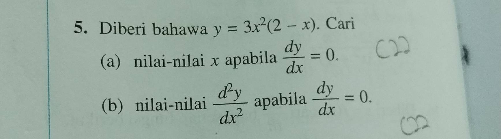 Diberi bahawa y=3x^2(2-x). Cari 
(a) nilai-nilai x apabila  dy/dx =0. 
(b) nilai-nilai  d^2y/dx^2  apabila  dy/dx =0.