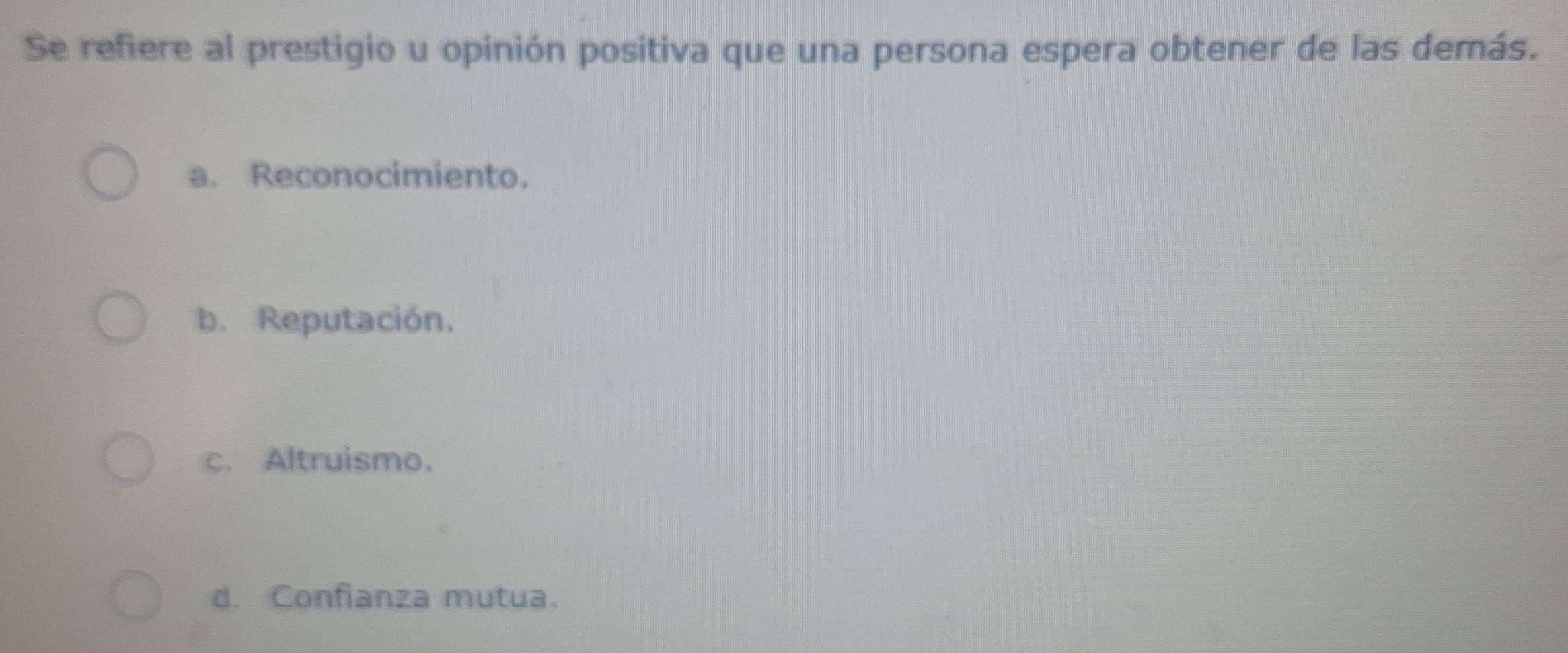 Se refiere al prestigio u opinión positiva que una persona espera obtener de las demás.
a. Reconocimiento.
b. Reputación.
c. Altruismo.
d. Confianza mutua.