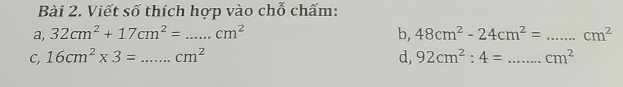 Viết số thích hợp vào chỗ chấm: 
a, 32cm^2+17cm^2=...cm^2 _ b, 48cm^2-24cm^2= _ cm^2
C, 16cm^2* 3= cm^2 d, 92cm^2:4= _ cm^2