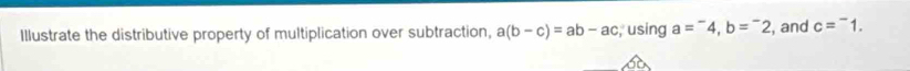 Illustrate the distributive property of multiplication over subtraction, a(b-c)=ab-ac, , using a=^-4, b=^-2 , and c=^-1.