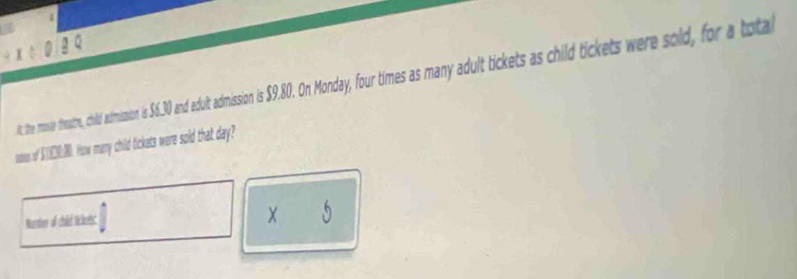 it, the mondle theutre, chid adissioni 56.0 and aduit admission is 9.80. nonday, our times anya aduut ickes child ticets were sold, for a total 
sates of $_ (0. How many child tickets were sold that day? 
Nonter of child ickets: 
X 5