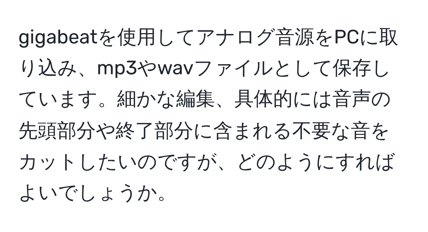 gigabeatを使用してアナログ音源をPCに取り込み、mp3やwavファイルとして保存しています。細かな編集、具体的には音声の先頭部分や終了部分に含まれる不要な音をカットしたいのですが、どのようにすればよいでしょうか。