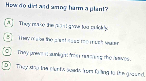 How do dirt and smog harm a plant?
A They make the plant grow too quickly.
B) They make the plant need too much water.
C) They prevent sunlight from reaching the leaves.
D They stop the plant's seeds from falling to the ground.