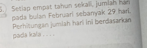 Setiap empat tahun sekali, jumlah har 
pada bulan Februari sebanyak 29 hari. 
Perhitungan jumlah hari ini berdasarkan 
pada kala . . . .