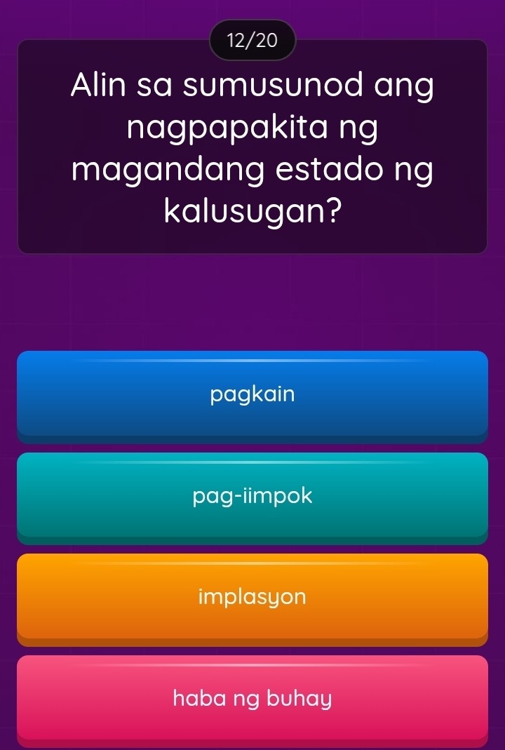 12/20
Alin sa sumusunod ang
nagpapakita ng
magandang estado ng
kalusugan?
pagkain
pag-iimpok
implasyon
haba ng buhay