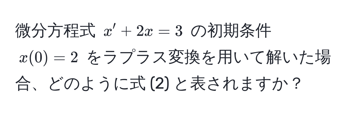 微分方程式 $x' + 2x = 3$ の初期条件 $x(0) = 2$ をラプラス変換を用いて解いた場合、どのように式 (2) と表されますか？