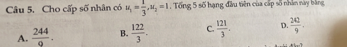 Cho cấp số nhân có u_1= 1/3 , u_2=1. Tổng 5 số hạng đầu tiên của cấp số nhân này bằng
B.
A.  244/9 .  122/3 .
C.  121/3 . D.  242/9 .