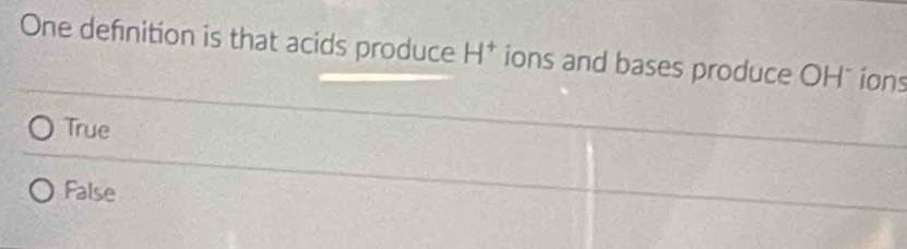 One definition is that acids produce H^+ ions and bases produce OH" ions
True
False