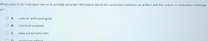What experts do historians rely en to provide accurste information about the connection between an arifact and the culture or civiluation a belongs
17
A. cultural anthropologists
B， chemical analysts
C. daca preservation ists
