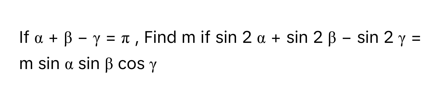 If α  +  β  −  γ  =  π  ,      Find m if sin   2      α  +  sin   2      β  −  sin   2      γ  =  m  sin   α   sin   β   cos   γ