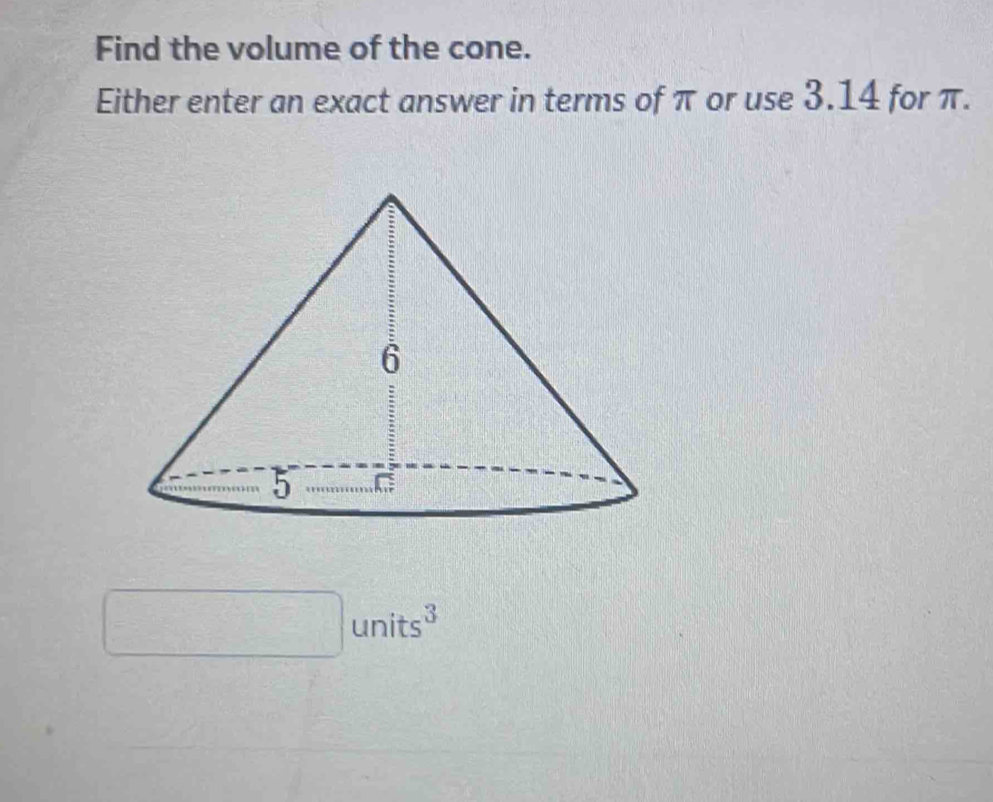 Find the volume of the cone. 
Either enter an exact answer in terms of π or use 3.14 for π.
□ units^3