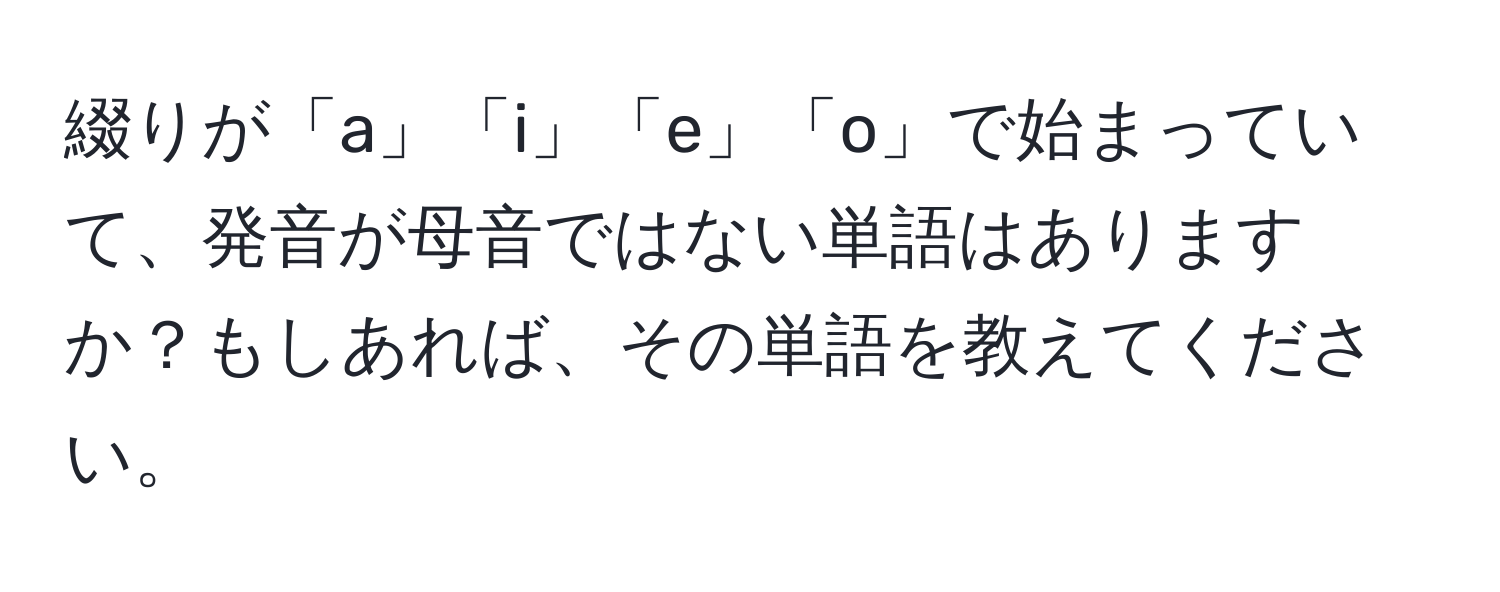 綴りが「a」「i」「e」「o」で始まっていて、発音が母音ではない単語はありますか？もしあれば、その単語を教えてください。