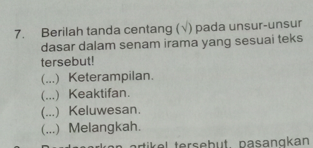 Berilah tanda centang (√) pada unsur-unsur
dasar dalam senam irama yang sesuai teks
tersebut!
(...) Keterampilan.
(...) Keaktifan.
(...) Keluwesan.
(...) Melangkah.
r l terse b ut. pasangkan