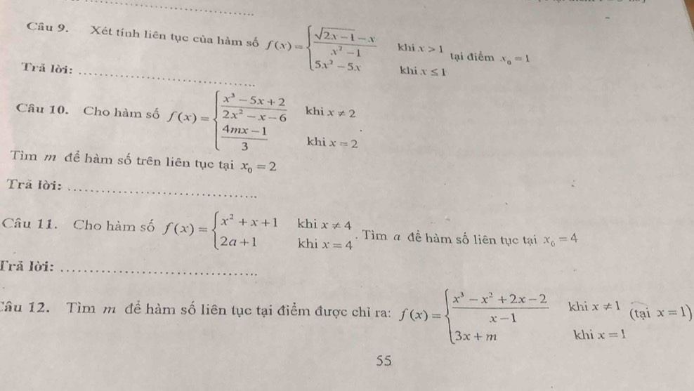 Xét tính liên tục của hàm số f(x)=beginarrayl  (sqrt(2x-1)-x)/x^2-1  5x^2-5xendarray. khi x>1 tại điểm x_o=1
Trã lời: _khi x≤ 1
Câu 10. Cho hàm số f(x)=beginarrayl  (x^3-5x+2)/2x^2-x-6   (4mx-1)/3 endarray. khi x!= 2
khi x=2
ìm m để hàm số trên liên tục tại x_o=2
Trã lời:_ 
Câu 11. Cho hàm số f(x)=beginarrayl x^2+x+1 2a+1endarray. khi beginarrayr x!= 4 x=4endarray. Tìm a đề hàm số liên tục tại x_0=4
khi = 
Trã lời:_ 
Câu 12. Tìm m để hàm số liên tục tại điểm được chỉ ra: f(x)=beginarrayl  (x^3-x^2+2x-2)/x-1 khix!= 1 3x+mkhix=1endarray. tại x=1)
55