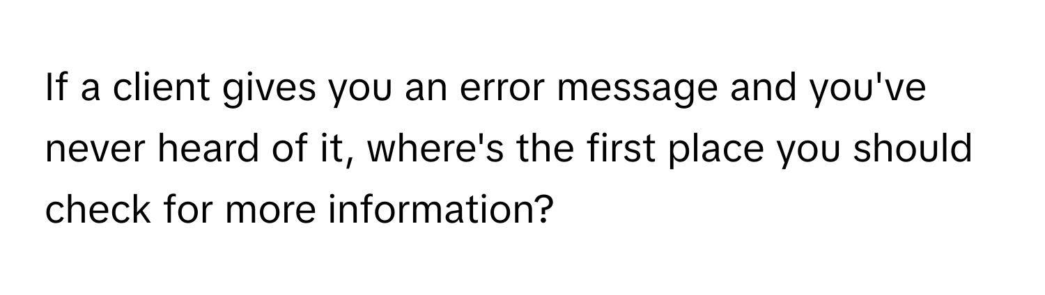 If a client gives you an error message and you've never heard of it, where's the first place you should check for more information?