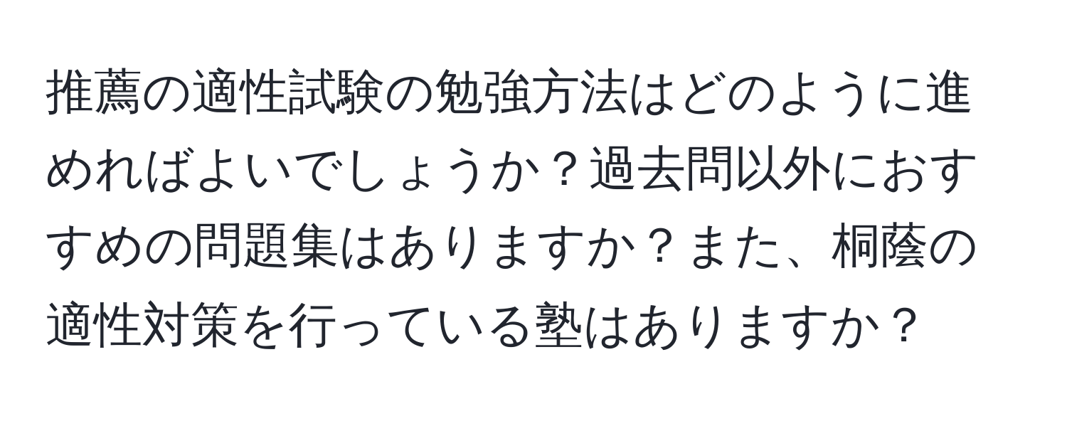 推薦の適性試験の勉強方法はどのように進めればよいでしょうか？過去問以外におすすめの問題集はありますか？また、桐蔭の適性対策を行っている塾はありますか？