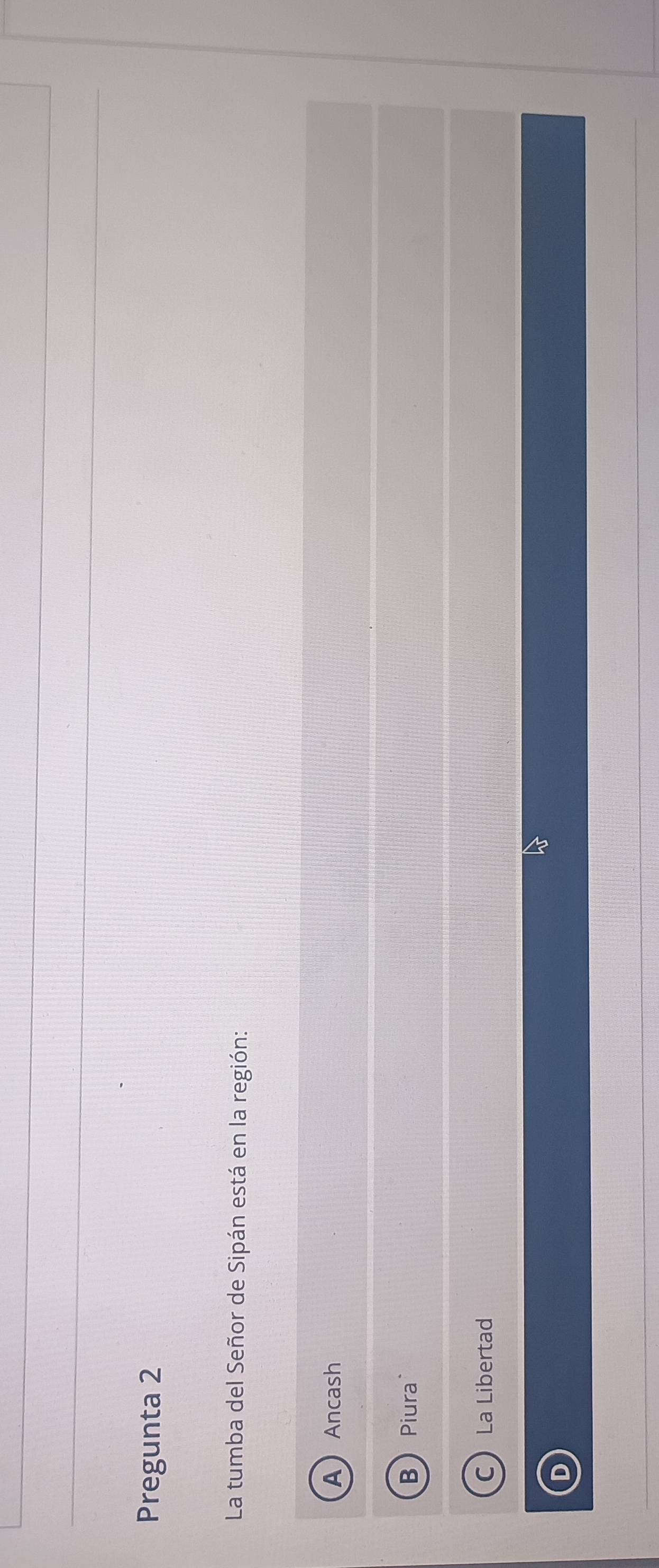 Pregunta 2
La tumba del Señor de Sipán está en la región:
AAncash
BPiura
C La Libertad
D