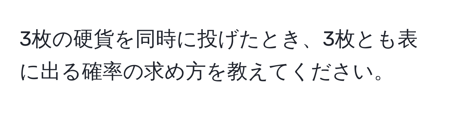 3枚の硬貨を同時に投げたとき、3枚とも表に出る確率の求め方を教えてください。