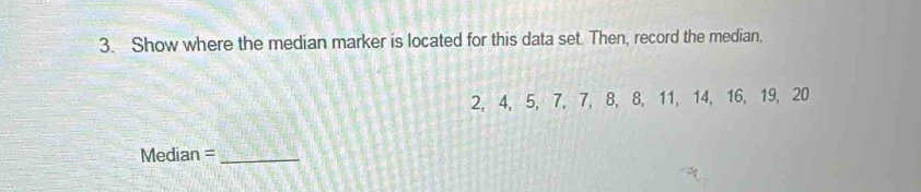 Show where the median marker is located for this data set. Then, record the median,
2, 4, 5, 7, 7, 8, 8, 11, 14, 16, 19, 20
Median =_