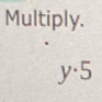 Multiply.
y· 5